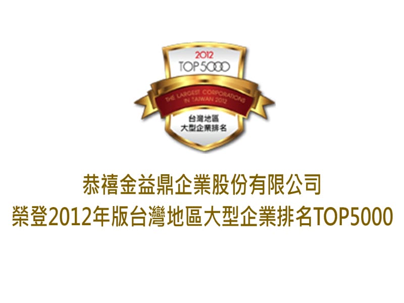 2012年7月5日 恭禧 金益鼎企業股份有限公司 榮登 2012 年版台灣地區大型企業排名TOP5000